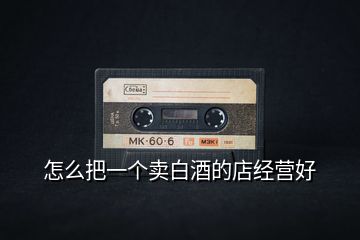 怎么把一個(gè)賣白酒的店經(jīng)營好
