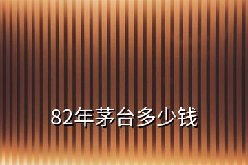 82年茅臺(tái)多少錢(qián)