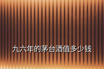 九六年的茅臺(tái)酒值多少錢