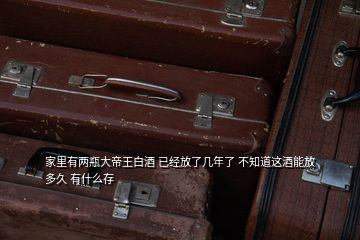 家里有兩瓶大帝王白酒 已經放了幾年了 不知道這酒能放多久 有什么存