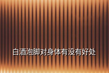 白酒泡腳對(duì)身體有沒有好處