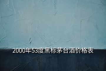2000年53度黑標茅臺酒價格表