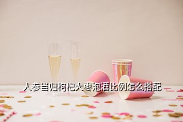 人參當(dāng)歸枸杞大棗泡酒比例怎么搭配