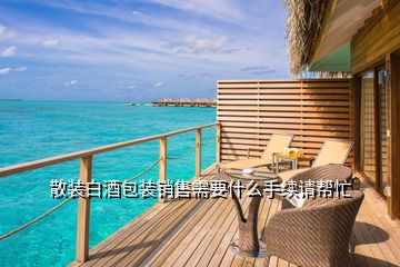 散裝白酒包裝銷售需要什么手續(xù)請幫忙