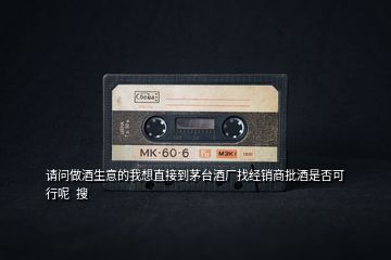 請(qǐng)問(wèn)做酒生意的我想直接到茅臺(tái)酒廠找經(jīng)銷(xiāo)商批酒是否可行呢  搜