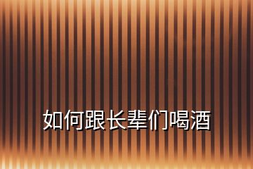 如何跟長(zhǎng)輩們喝酒