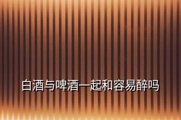 白酒與啤酒一起和容易醉嗎