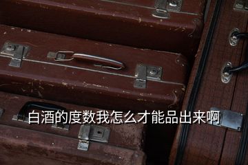 白酒的度數(shù)我怎么才能品出來(lái)啊