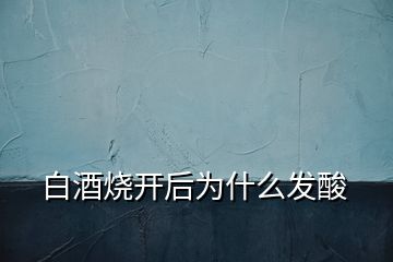 白酒燒開(kāi)后為什么發(fā)酸