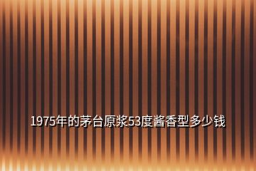 1975年的茅臺(tái)原漿53度醬香型多少錢