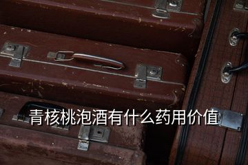 青核桃泡酒有什么藥用價值