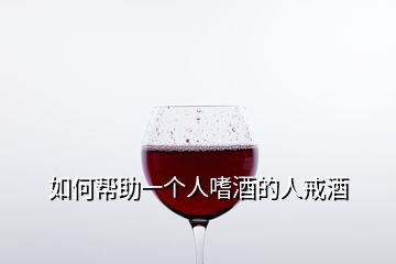 如何幫助一個(gè)人嗜酒的人戒酒