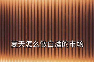 夏天怎么做白酒的市場(chǎng)