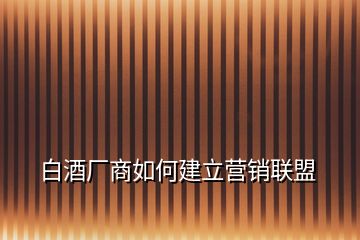白酒廠商如何建立營(yíng)銷聯(lián)盟