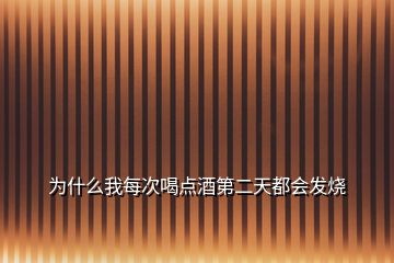 為什么我每次喝點(diǎn)酒第二天都會發(fā)燒