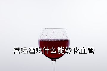 常喝酒吃什么能軟化血管