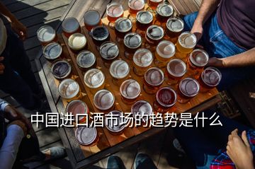 中國進(jìn)口酒市場的趨勢是什么