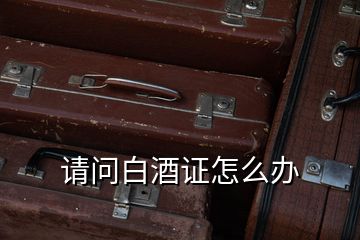 請問白酒證怎么辦