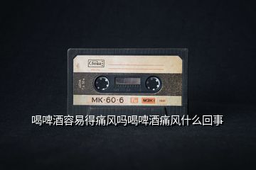 喝啤酒容易得痛風嗎喝啤酒痛風什么回事