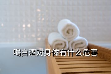 喝白酒對(duì)身體有什么危害