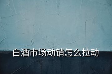 白酒市場動銷怎么拉動