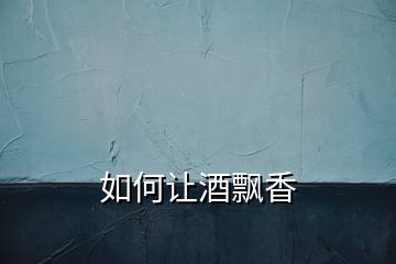 如何讓酒飄香