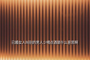 已婚女人叫別的男人少喝點(diǎn)酒是什么意思啊