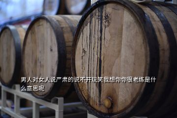 男人對女人說嚴(yán)肅的說不開玩笑我想你你很老練是什么意思呢