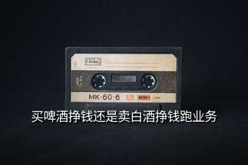 買啤酒掙錢還是賣白酒掙錢跑業(yè)務