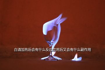 白酒加熱后會(huì)有什么反應(yīng)飲用后又會(huì)有什么副作用