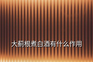 大薊根煮白酒有什么作用