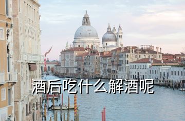 酒后吃什么解酒呢