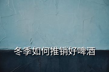 冬季如何推銷(xiāo)好啤酒