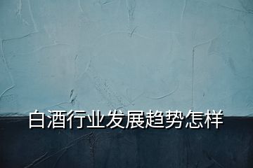 白酒行業(yè)發(fā)展趨勢(shì)怎樣