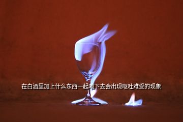 在白酒里加上什么東西一起喝下去會出現(xiàn)嘔吐難受的現(xiàn)象