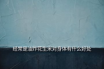 經(jīng)常是油炸花生米對(duì)身體有什么好處