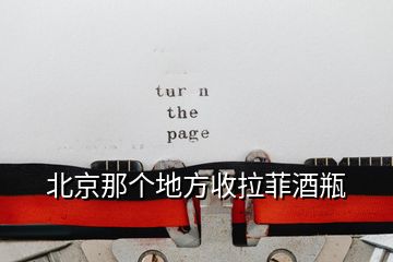 北京那個地方收拉菲酒瓶