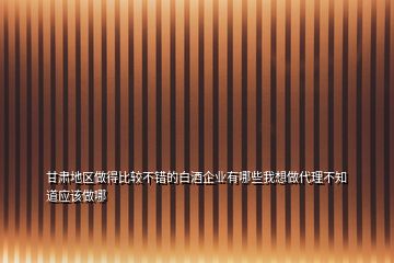 甘肅地區(qū)做得比較不錯的白酒企業(yè)有哪些我想做代理不知道應(yīng)該做哪