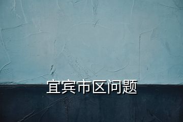 宜賓市區(qū)問(wèn)題