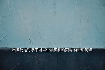 出國托運行李中可以帶酒類和藥類嗎 有經(jīng)驗的進