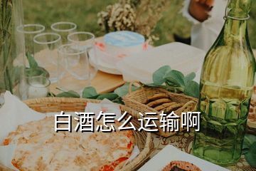 白酒怎么運(yùn)輸啊