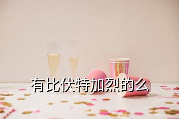 有比伏特加烈的么