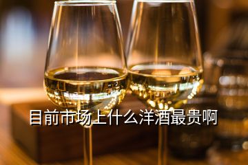 目前市場上什么洋酒最貴啊