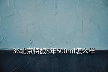 36北京特釀8年500ml怎么樣