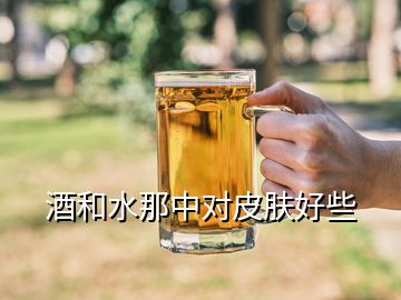 酒和水那中對(duì)皮膚好些