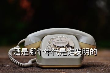 酒是哪個(gè)年代是誰(shuí)發(fā)明的