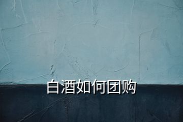 白酒如何團(tuán)購(gòu)