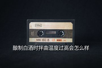釀制白酒時(shí)拌曲溫度過(guò)高會(huì)怎么樣