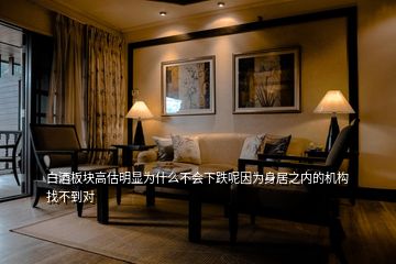 白酒板塊高估明顯為什么不會(huì)下跌呢因?yàn)樯砭又畠?nèi)的機(jī)構(gòu)找不到對(duì)