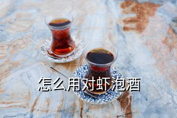 怎么用對蝦泡酒